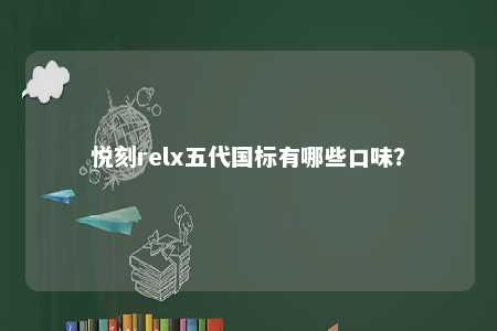 悦刻relx五代国标有哪些口味？ 